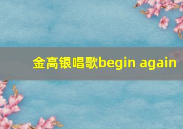 金高银唱歌begin again